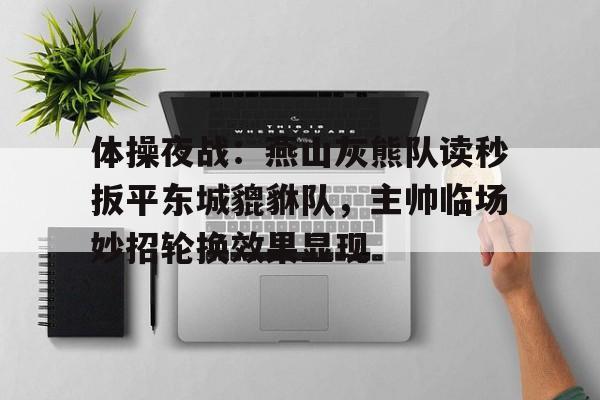 开云体育app-包含体操夜战：燕山灰熊队读秒扳平东城貔貅队，主帅临场妙招轮换效果显现的词条